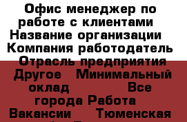 Офис-менеджер по работе с клиентами › Название организации ­ Компания-работодатель › Отрасль предприятия ­ Другое › Минимальный оклад ­ 20 000 - Все города Работа » Вакансии   . Тюменская обл.,Тюмень г.